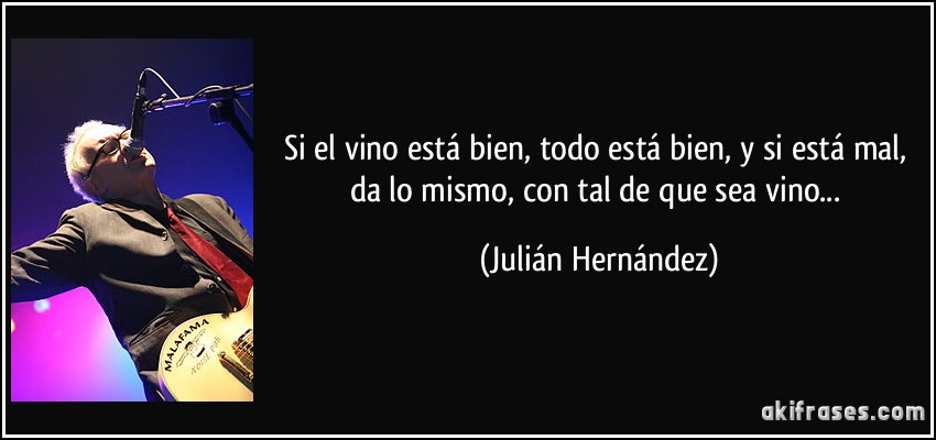 Si el vino está bien, todo está bien, y si está mal, da lo mismo, con tal de que sea vino... (Julián Hernández)
