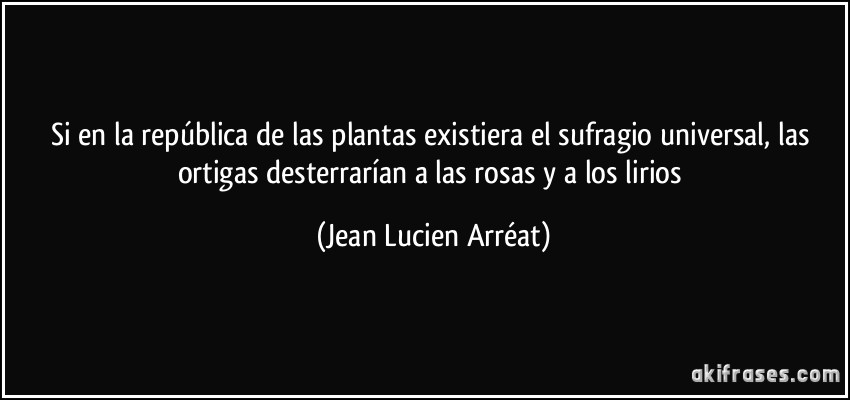 Si en la república de las plantas existiera el sufragio universal, las ortigas desterrarían a las rosas y a los lirios (Jean Lucien Arréat)