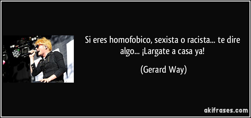 Si eres homofobico, sexista o racista... te dire algo... ¡Largate a casa ya! (Gerard Way)
