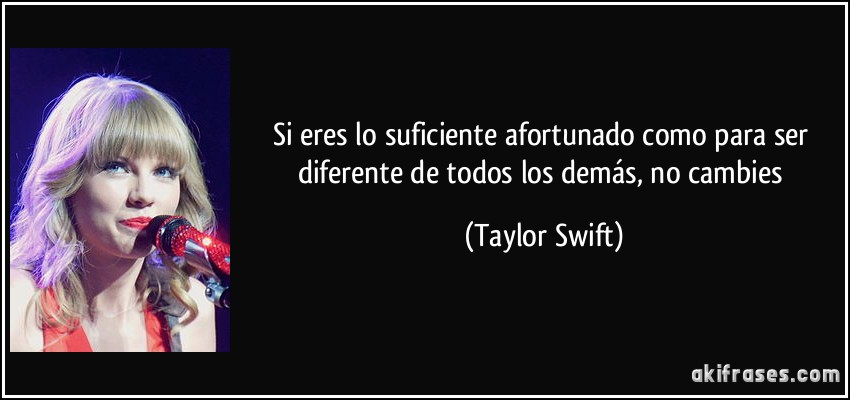 si eres lo suficiente afortunado como para ser diferente de todos los demás, no cambies (Taylor Swift)