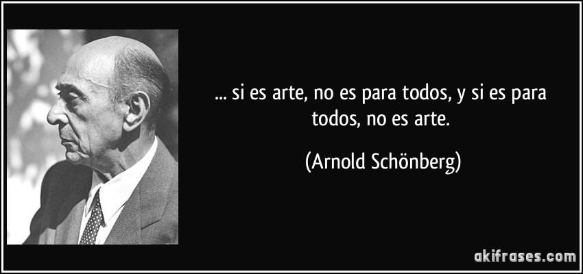 ... si es arte, no es para todos, y si es para todos, no es arte. (Arnold Schönberg)