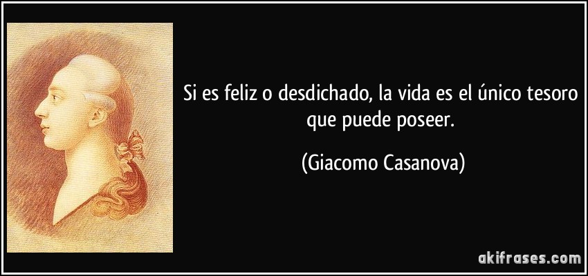 Si es feliz o desdichado, la vida es el único tesoro que puede poseer. (Giacomo Casanova)