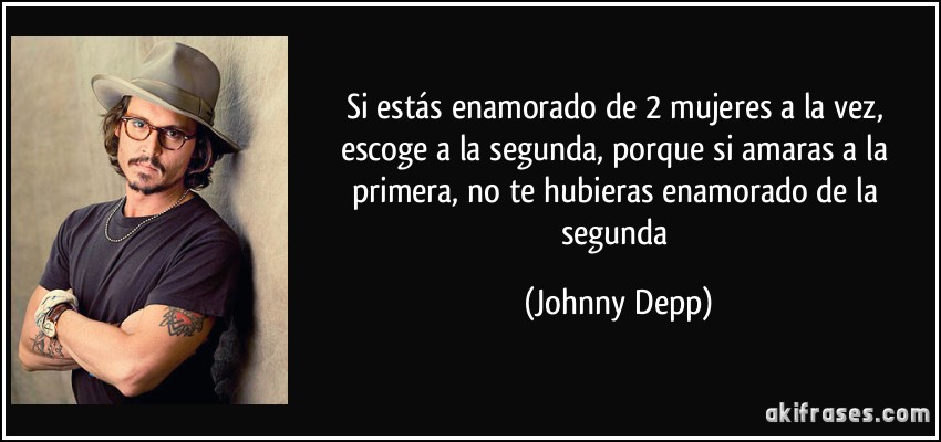 Si estás enamorado de 2 mujeres a la vez, escoge a la segunda, porque si amaras a la primera, no te hubieras enamorado de la segunda (Johnny Depp)