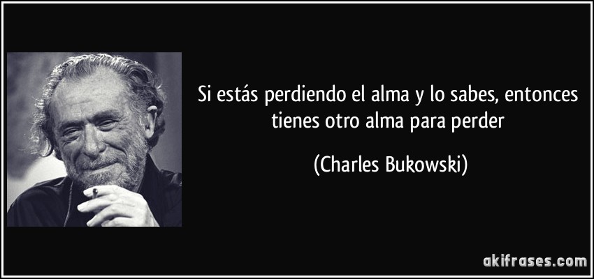 Si estás perdiendo el alma y lo sabes, entonces tienes otro alma para perder (Charles Bukowski)