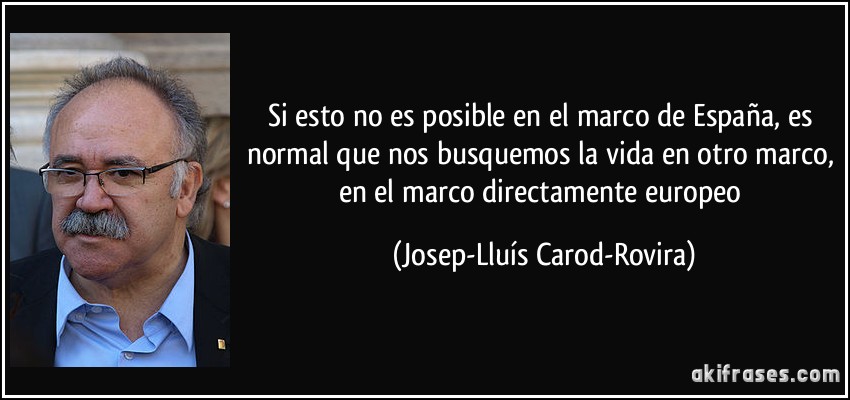 Si esto no es posible en el marco de España, es normal que nos busquemos la vida en otro marco, en el marco directamente europeo (Josep-Lluís Carod-Rovira)