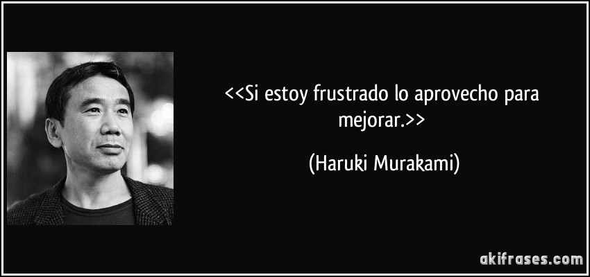 <<Si estoy frustrado lo aprovecho para mejorar.>> (Haruki Murakami)