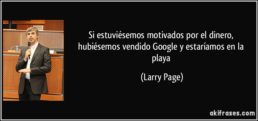 Si estuviésemos motivados por el dinero, hubiésemos vendido Google y estaríamos en la playa (Larry Page)