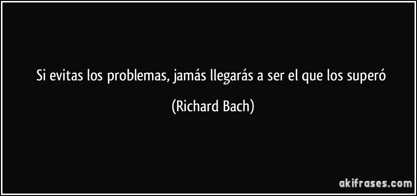 Si evitas los problemas, jamás llegarás a ser el que los superó (Richard Bach)