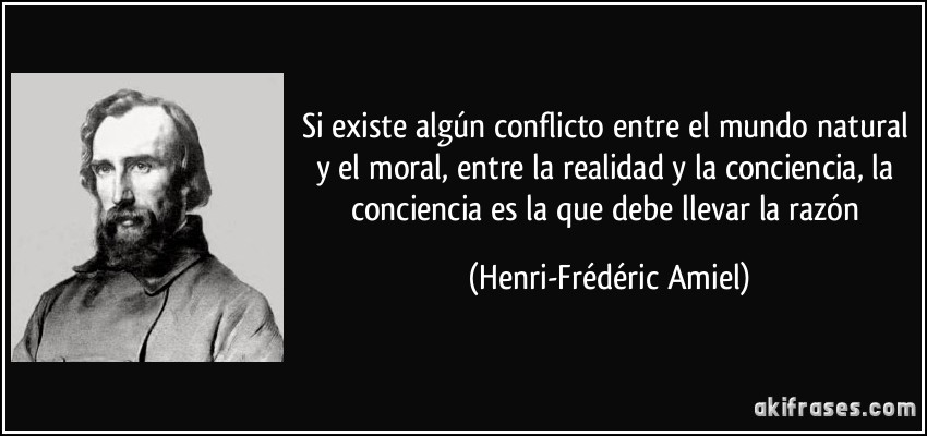 Si existe algún conflicto entre el mundo natural y el moral, entre la realidad y la conciencia, la conciencia es la que debe llevar la razón (Henri-Frédéric Amiel)