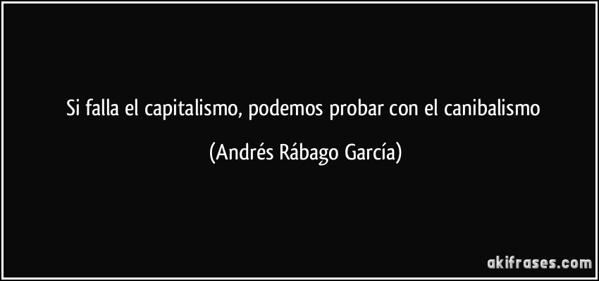 Si falla el capitalismo, podemos probar con el canibalismo (Andrés Rábago García)