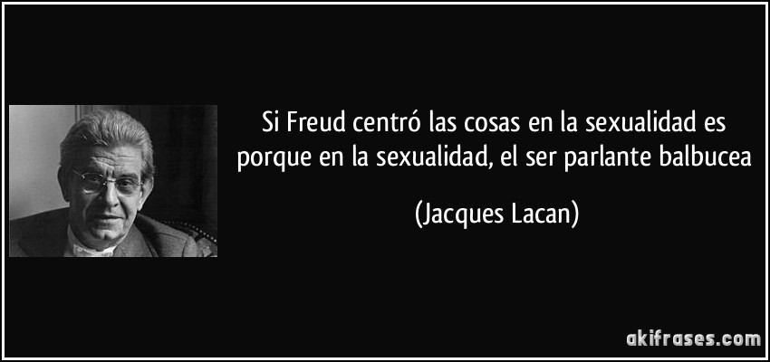 Si Freud centró las cosas en la sexualidad es porque en la sexualidad, el ser parlante balbucea (Jacques Lacan)
