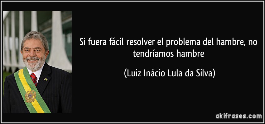 Si fuera fácil resolver el problema del hambre, no tendríamos hambre (Luiz Inácio Lula da Silva)