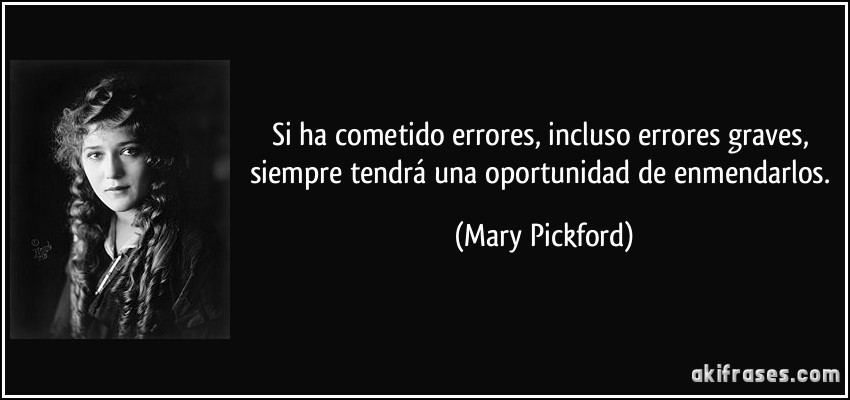 Si ha cometido errores, incluso errores graves, siempre tendrá una oportunidad de enmendarlos. (Mary Pickford)