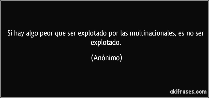 Si hay algo peor que ser explotado por las multinacionales, es no ser explotado. (Anónimo)