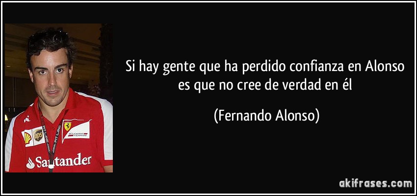 Si hay gente que ha perdido confianza en Alonso es que no cree de verdad en él (Fernando Alonso)