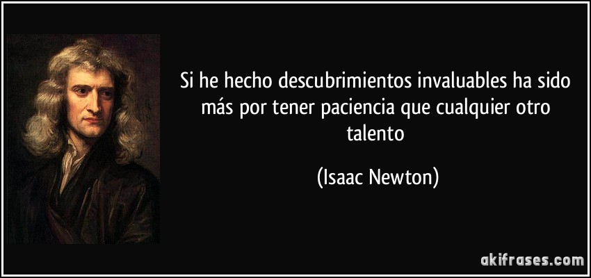 Si he hecho descubrimientos invaluables ha sido más por tener paciencia que cualquier otro talento (Isaac Newton)