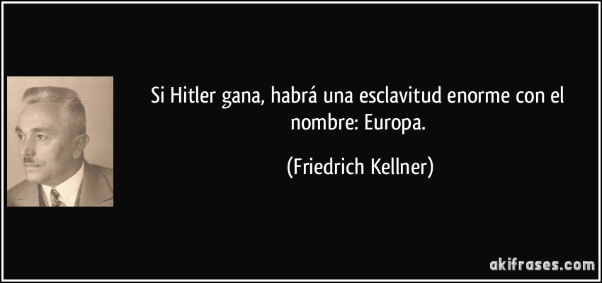 Si Hitler gana, habrá una esclavitud enorme con el nombre: Europa. (Friedrich Kellner)