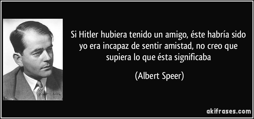 Si Hitler hubiera tenido un amigo, éste habría sido yo era incapaz de sentir amistad, no creo que supiera lo que ésta significaba (Albert Speer)