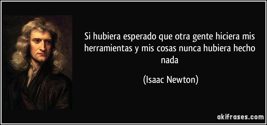 Si hubiera esperado que otra gente hiciera mis herramientas y mis cosas nunca hubiera hecho nada (Isaac Newton)
