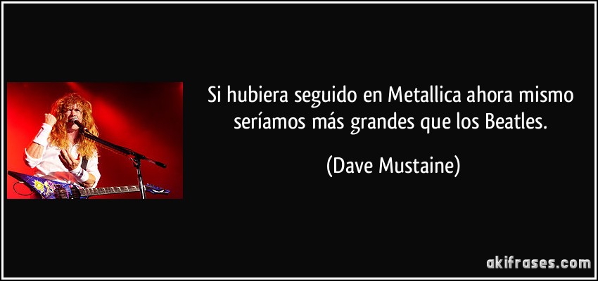 Si hubiera seguido en Metallica ahora mismo seríamos más grandes que los Beatles. (Dave Mustaine)