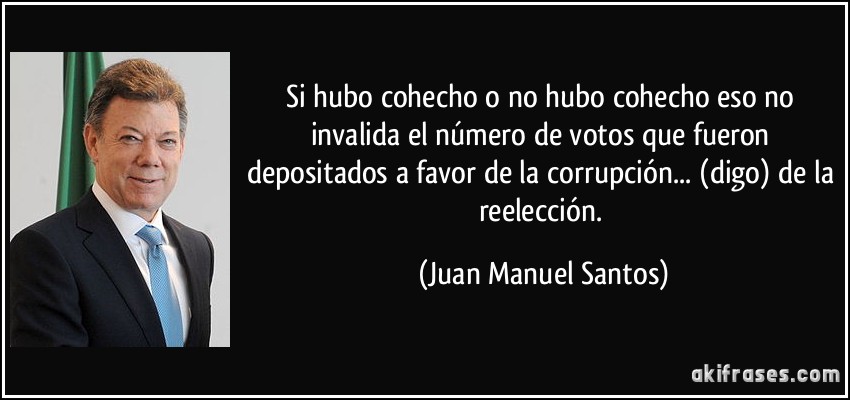 Si hubo cohecho o no hubo cohecho eso no invalida el número de votos que fueron depositados a favor de la corrupción... (digo) de la reelección. (Juan Manuel Santos)