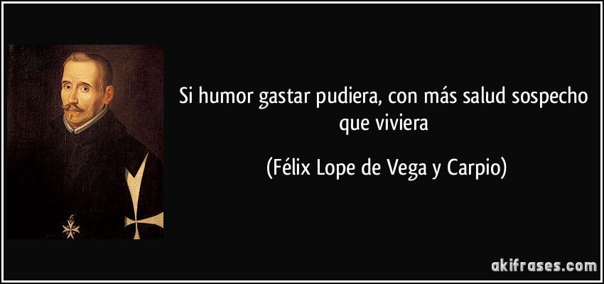 Si humor gastar pudiera, con más salud sospecho que viviera (Félix Lope de Vega y Carpio)