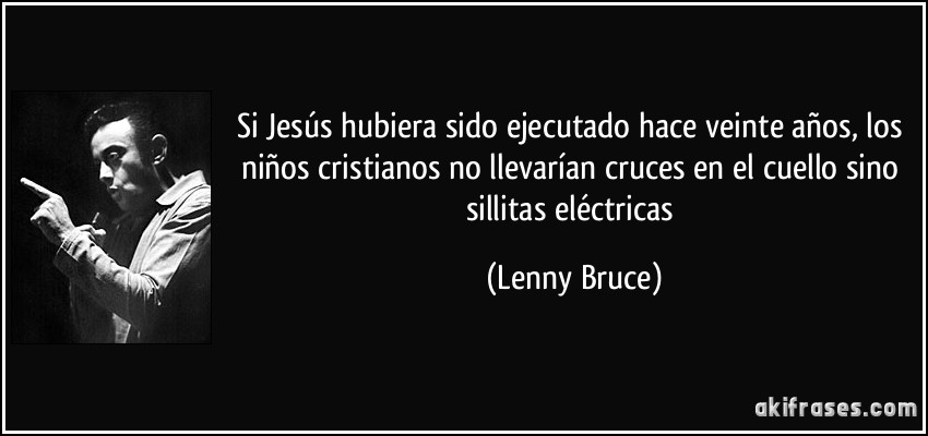 Si Jesús hubiera sido ejecutado hace veinte años, los niños cristianos no llevarían cruces en el cuello sino sillitas eléctricas (Lenny Bruce)