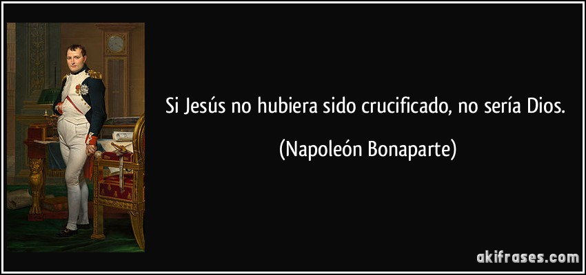 Si Jesús no hubiera sido crucificado, no sería Dios. (Napoleón Bonaparte)