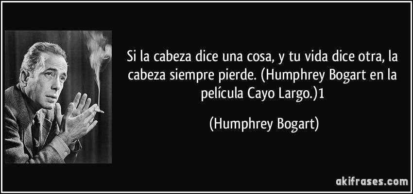 Si la cabeza dice una cosa, y tu vida dice otra, la cabeza siempre pierde. (Humphrey Bogart en la película Cayo Largo.)1 (Humphrey Bogart)