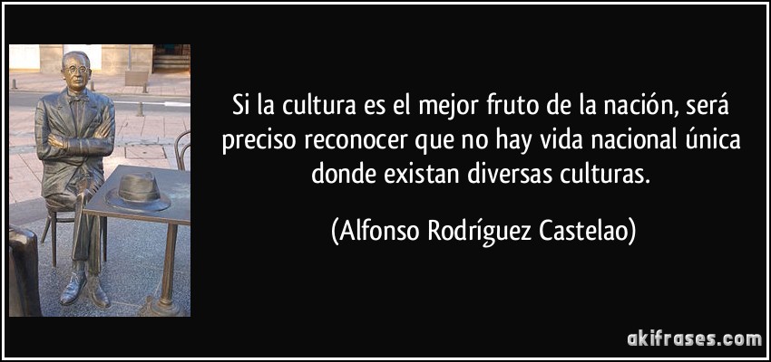 Si la cultura es el mejor fruto de la nación, será preciso reconocer que no hay vida nacional única donde existan diversas culturas. (Alfonso Rodríguez Castelao)