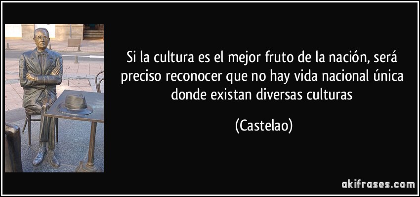 Si la cultura es el mejor fruto de la nación, será preciso reconocer que no hay vida nacional única donde existan diversas culturas (Castelao)