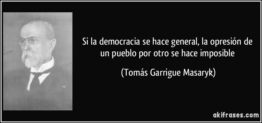 Si la democracia se hace general, la opresión de un pueblo por otro se hace imposible (Tomás Garrigue Masaryk)