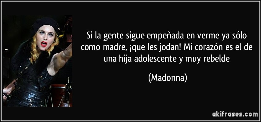 Si la gente sigue empeñada en verme ya sólo como madre, ¡que les jodan! Mi corazón es el de una hija adolescente y muy rebelde (Madonna)