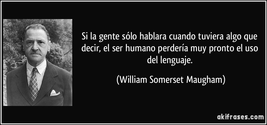 Si la gente sólo hablara cuando tuviera algo que decir, el ser humano perdería muy pronto el uso del lenguaje. (William Somerset Maugham)