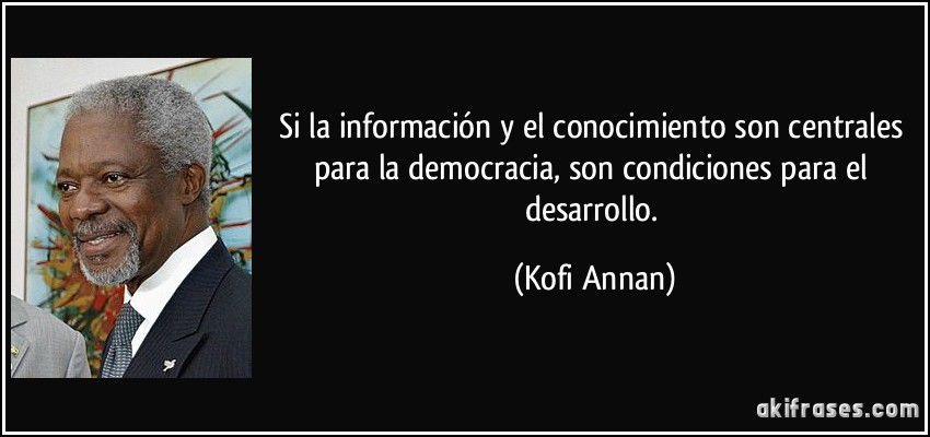 Si la información y el conocimiento son centrales para la democracia, son condiciones para el desarrollo. (Kofi Annan)