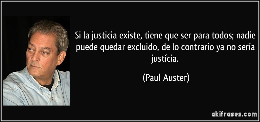 Si la justicia existe, tiene que ser para todos; nadie puede quedar excluido, de lo contrario ya no sería justícia. (Paul Auster)