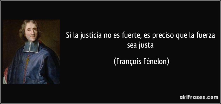 Si la justicia no es fuerte, es preciso que la fuerza sea justa (François Fénelon)