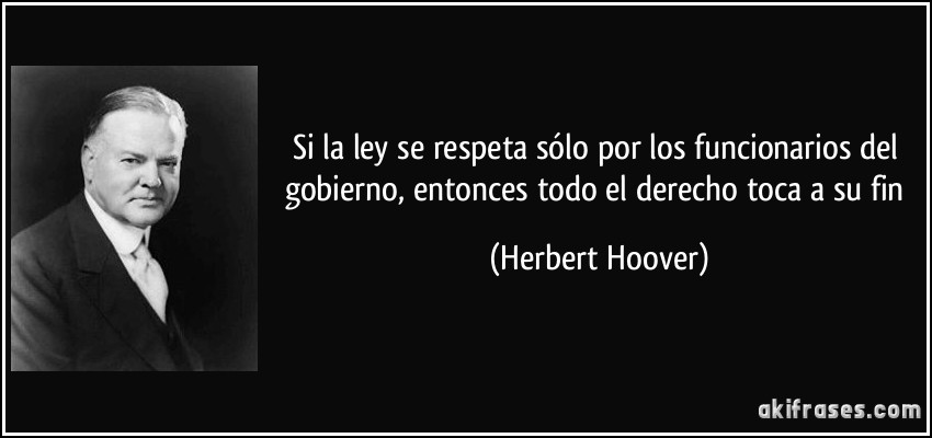 Si la ley se respeta sólo por los funcionarios del gobierno, entonces todo el derecho toca a su fin (Herbert Hoover)