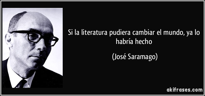 Si la literatura pudiera cambiar el mundo, ya lo habría hecho (José Saramago)