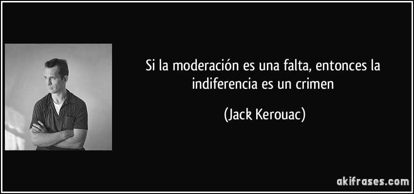 Si la moderación es una falta, entonces la indiferencia es un crimen (Jack Kerouac)