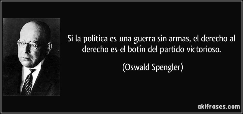 Si la política es una guerra sin armas, el derecho al derecho es el botín del partido victorioso. (Oswald Spengler)