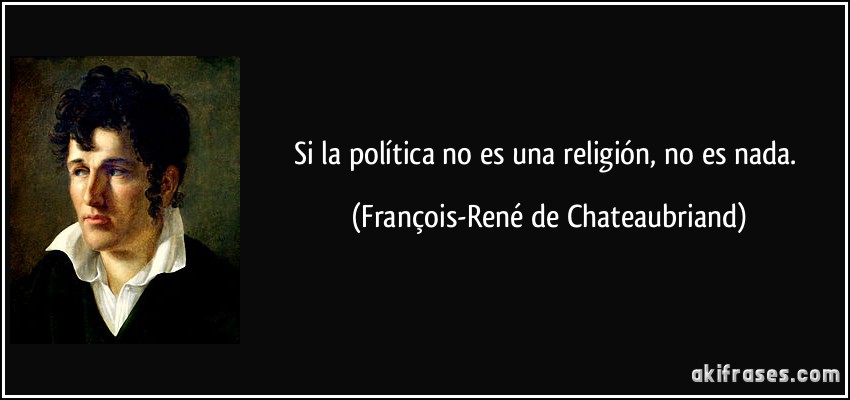 Si la política no es una religión, no es nada. (François-René de Chateaubriand)
