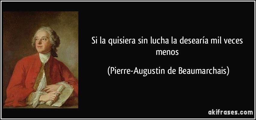 Si la quisiera sin lucha la desearía mil veces menos (Pierre-Augustin de Beaumarchais)