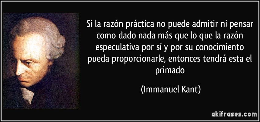 Si la razón práctica no puede admitir ni pensar como dado nada más que lo que la razón especulativa por sí y por su conocimiento pueda proporcionarle, entonces tendrá esta el primado (Immanuel Kant)