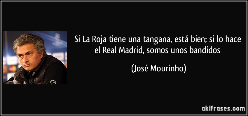 Si La Roja tiene una tangana, está bien; si lo hace el Real Madrid, somos unos bandidos (José Mourinho)