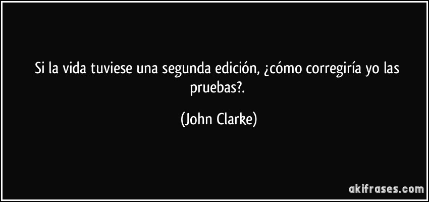 Si la vida tuviese una segunda edición, ¿cómo corregiría yo las pruebas?. (John Clarke)