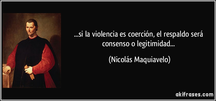 ...si la violencia es coerción, el respaldo será consenso o legitimidad... (Nicolás Maquiavelo)