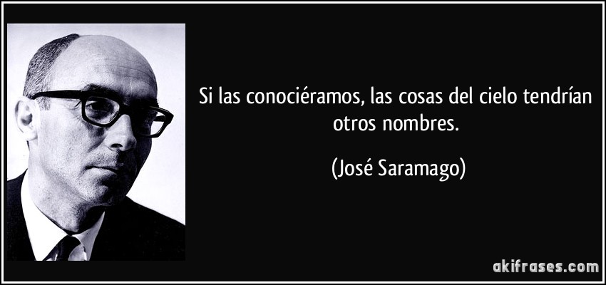 Si las conociéramos, las cosas del cielo tendrían otros nombres. (José Saramago)