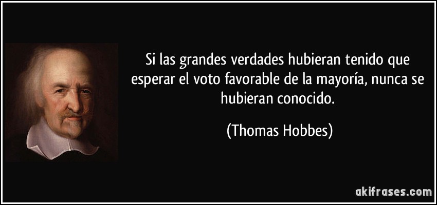 Si las grandes verdades hubieran tenido que esperar el voto favorable de la mayoría, nunca se hubieran conocido. (Thomas Hobbes)