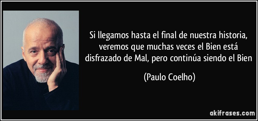 Si llegamos hasta el final de nuestra historia, veremos que muchas veces el Bien está disfrazado de Mal, pero continúa siendo el Bien (Paulo Coelho)
